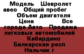  › Модель ­ Шевролет авео › Общий пробег ­ 52 000 › Объем двигателя ­ 115 › Цена ­ 480 000 - Все города Авто » Продажа легковых автомобилей   . Кабардино-Балкарская респ.,Нальчик г.